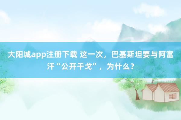 大阳城app注册下载 这一次，巴基斯坦要与阿富汗“公开干戈”，为什么？
