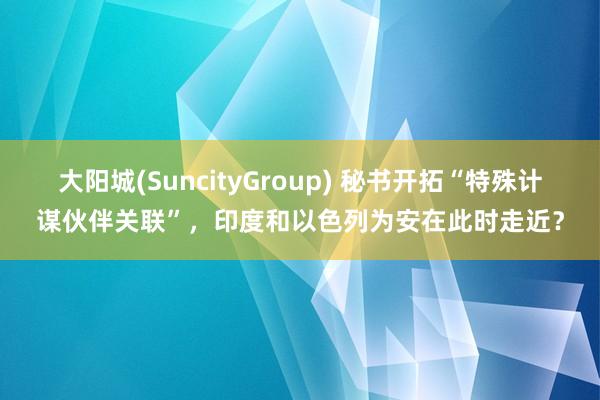 大阳城(SuncityGroup) 秘书开拓“特殊计谋伙伴关联”，印度和以色列为安在此时走近？