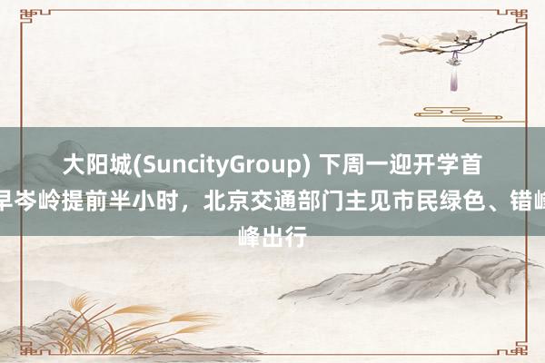 大阳城(SuncityGroup) 下周一迎开学首日，早岑岭提前半小时，北京交通部门主见市民绿色、错峰出行