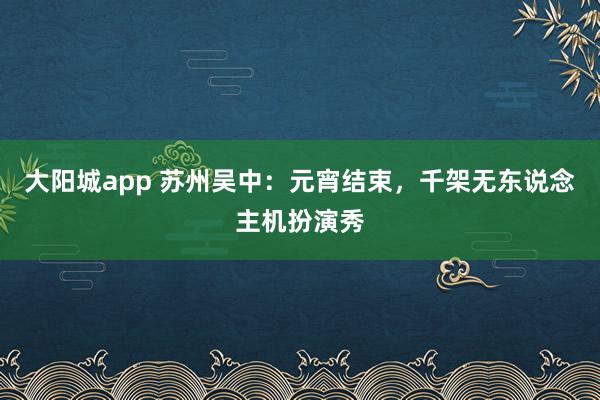 大阳城app 苏州吴中：元宵结束，千架无东说念主机扮演秀