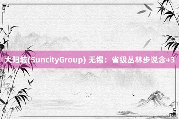 大阳城(SuncityGroup) 无锡：省级丛林步说念+3