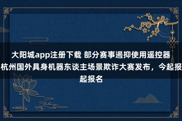 大阳城app注册下载 部分赛事遏抑使用遥控器，杭州国外具身机器东谈主场景欺诈大赛发布，今起报名
