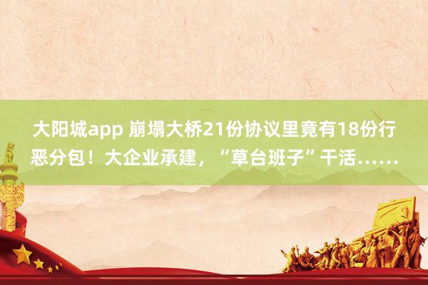 大阳城app 崩塌大桥21份协议里竟有18份行恶分包！大企业承建，“草台班子”干活……