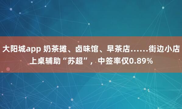 大阳城app 奶茶摊、卤味馆、早茶店……街边小店上桌辅助“苏超”，中签率仅0.89%
