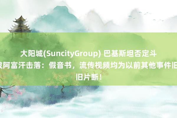 大阳城(SuncityGroup) 巴基斯坦否定斗争机被阿富汗击落：假音书，流传视频均为以前其他事件旧片断！