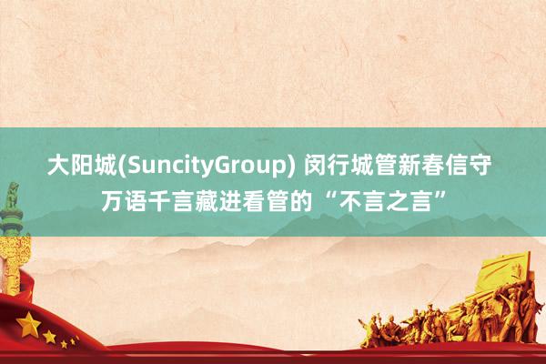 大阳城(SuncityGroup) 闵行城管新春信守 万语千言藏进看管的 “不言之言”