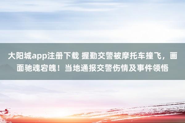 大阳城app注册下载 握勤交警被摩托车撞飞，画面驰魂宕魄！当地通报交警伤情及事件领悟