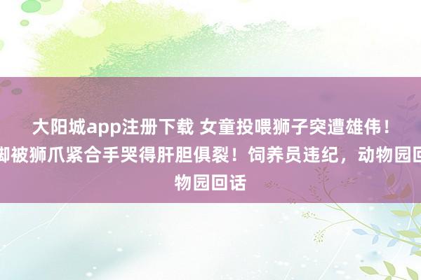 大阳城app注册下载 女童投喂狮子突遭雄伟！裤脚被狮爪紧合手哭得肝胆俱裂！饲养员违纪，动物园回话