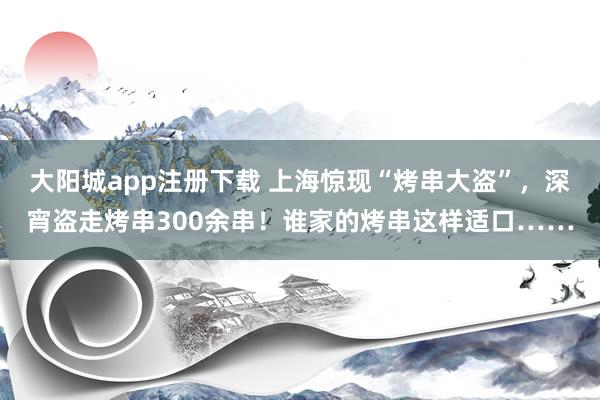 大阳城app注册下载 上海惊现“烤串大盗”，深宵盗走烤串300余串！谁家的烤串这样适口……