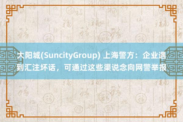 大阳城(SuncityGroup) 上海警方：企业遇到汇注坏话，可通过这些渠说念向网警举报