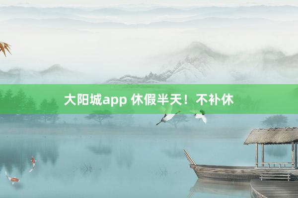 大阳城app 休假半天！不补休