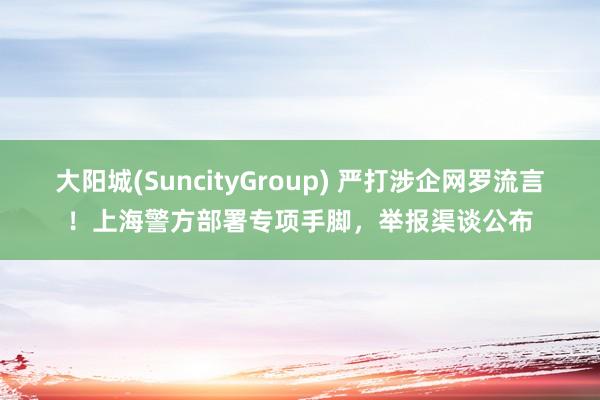 大阳城(SuncityGroup) 严打涉企网罗流言！上海警方部署专项手脚，举报渠谈公布