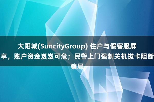 大阳城(SuncityGroup) 住户与假客服屏幕分享，账户资金岌岌可危；民警上门强制关机拔卡阻断骗局
