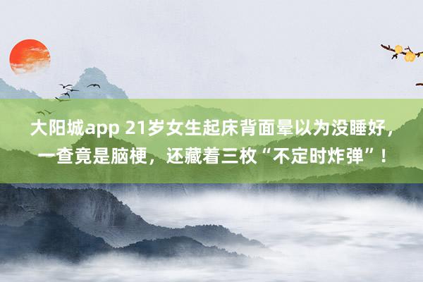 大阳城app 21岁女生起床背面晕以为没睡好，一查竟是脑梗，还藏着三枚“不定时炸弹”！