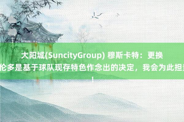 大阳城(SuncityGroup) 穆斯卡特：更换梅伦多是基于球队现存特色作念出的决定，我会为此担责！
