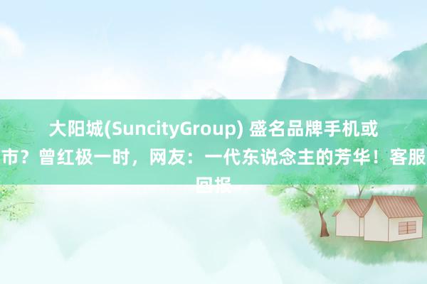 大阳城(SuncityGroup) 盛名品牌手机或将退市？曾红极一时，网友：一代东说念主的芳华！客服回报
