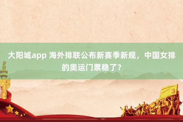 大阳城app 海外排联公布新赛季新规，中国女排的奥运门票稳了？