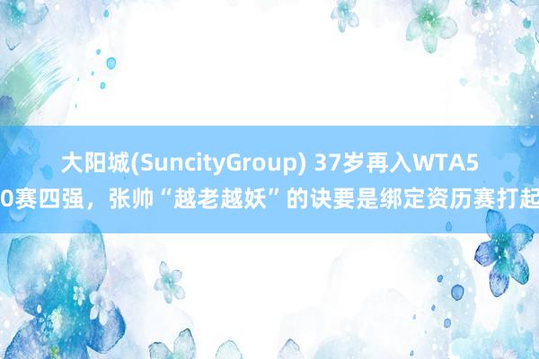 大阳城(SuncityGroup) 37岁再入WTA500赛四强,张帅“越老越妖”的诀要是绑定资历赛打起?