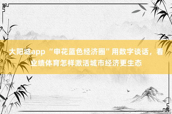大阳城app “申花蓝色经济圈”用数字谈话,看业绩体育怎样激活城市经济更生态