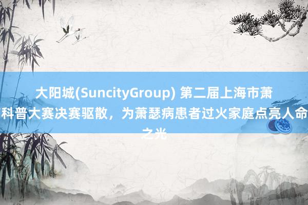 大阳城(SuncityGroup) 第二届上海市萧瑟病科普大赛决赛驱散，为萧瑟病患者过火家庭点亮人命之光