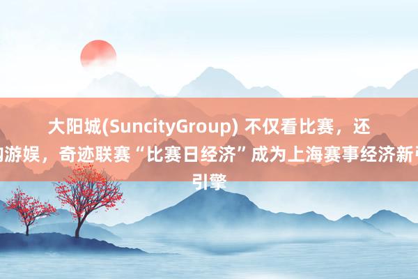 大阳城(SuncityGroup) 不仅看比赛，还有购游娱，奇迹联赛“比赛日经济”成为上海赛事经济新引擎