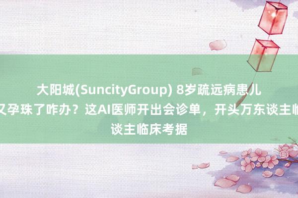 大阳城(SuncityGroup) 8岁疏远病患儿的姆妈又孕珠了咋办?这AI医师开出会诊单,开头万东谈主临床考据