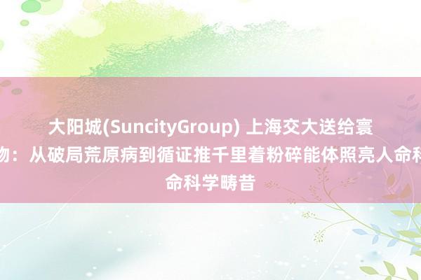 大阳城(SuncityGroup) 上海交大送给寰球的礼物：从破局荒原病到循证推千里着粉碎能体照亮人命科学畴昔