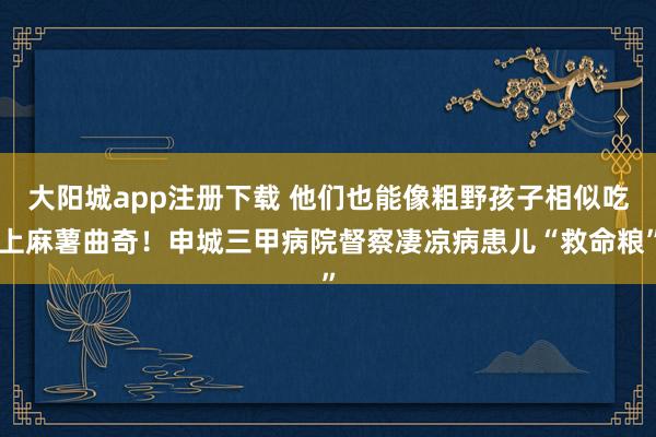 大阳城app注册下载 他们也能像粗野孩子相似吃上麻薯曲奇！申城三甲病院督察凄凉病患儿“救命粮”