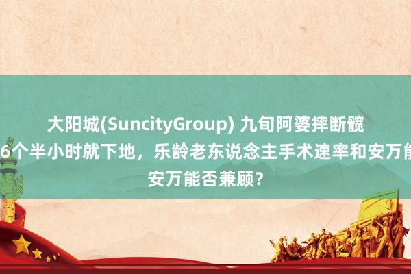 大阳城(SuncityGroup) 九旬阿婆摔断髋骨，入院6个半小时就下地，乐龄老东说念主手术速率和安万能否兼顾？