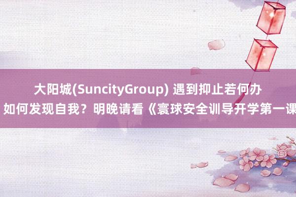 大阳城(SuncityGroup) 遇到抑止若何办？如何发现自我？明晚请看《寰球安全训导开学第一课》