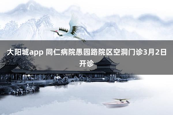 大阳城app 同仁病院愚园路院区空洞门诊3月2日开诊