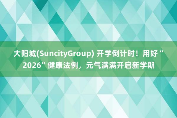 大阳城(SuncityGroup) 开学倒计时！用好“2026”健康法例，元气满满开启新学期