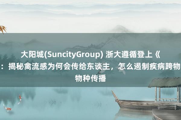 大阳城(SuncityGroup) 浙大遵循登上《科学》：揭秘禽流感为何会传给东谈主，怎么遏制疾病跨物种传播