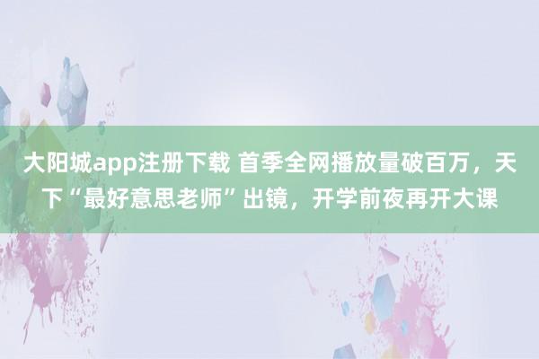 大阳城app注册下载 首季全网播放量破百万，天下“最好意思老师”出镜，开学前夜再开大课
