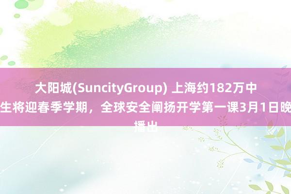 大阳城(SuncityGroup) 上海约182万中小学生将迎春季学期，全球安全阐扬开学第一课3月1日晚播出