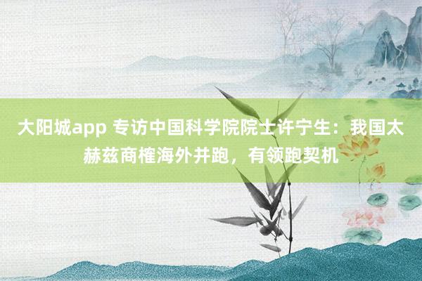 大阳城app 专访中国科学院院士许宁生：我国太赫兹商榷海外并跑，有领跑契机