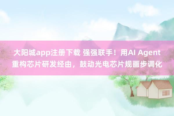 大阳城app注册下载 强强联手！用AI Agent重构芯片研发经由，鼓动光电芯片规画步调化