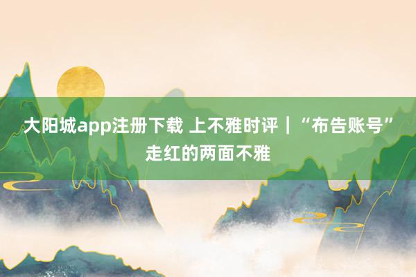大阳城app注册下载 上不雅时评｜“布告账号”走红的两面不雅