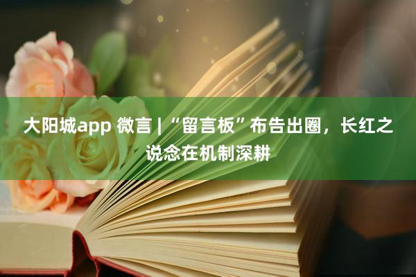 大阳城app 微言 | “留言板”布告出圈，长红之说念在机制深耕