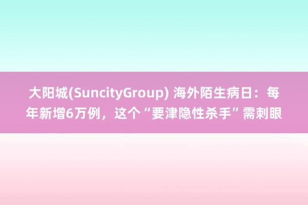 大阳城(SuncityGroup) 海外陌生病日：每年新增6万例，这个“要津隐性杀手”需刺眼