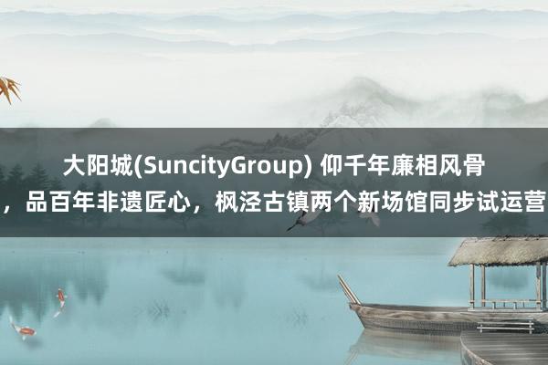 大阳城(SuncityGroup) 仰千年廉相风骨，品百年非遗匠心，枫泾古镇两个新场馆同步试运营