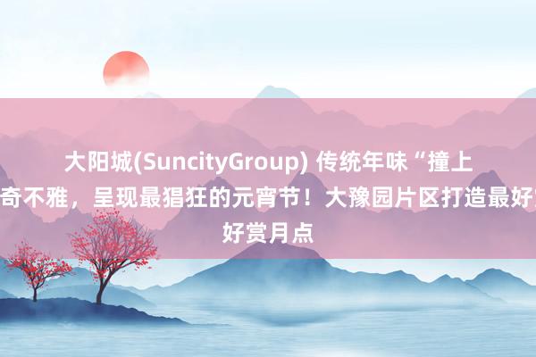 大阳城(SuncityGroup) 传统年味“撞上”天文奇不雅，呈现最猖狂的元宵节！大豫园片区打造最好赏月点