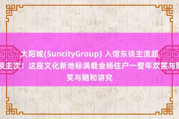 大阳城(SuncityGroup) 入馆东谈主流超15万东谈主次！这座文化新地标满载金杨住户一整年欢笑与随和讲究
