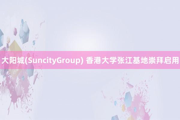 大阳城(SuncityGroup) 香港大学张江基地崇拜启用