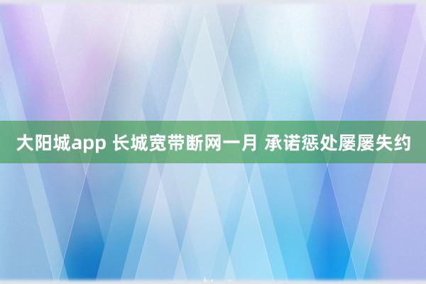 大阳城app 长城宽带断网一月 承诺惩处屡屡失约