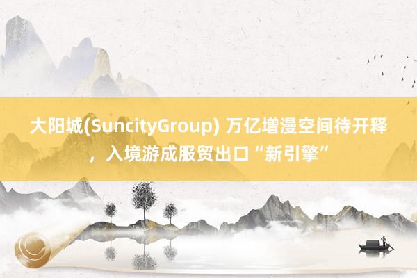 大阳城(SuncityGroup) 万亿增漫空间待开释，入境游成服贸出口“新引擎”