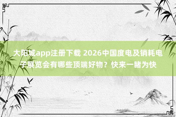 大阳城app注册下载 2026中国度电及销耗电子展览会有哪些顶端好物？快来一睹为快