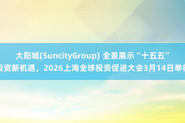 大阳城(SuncityGroup) 全景展示“十五五”投资新机遇，2026上海全球投资促进大会3月14日举行