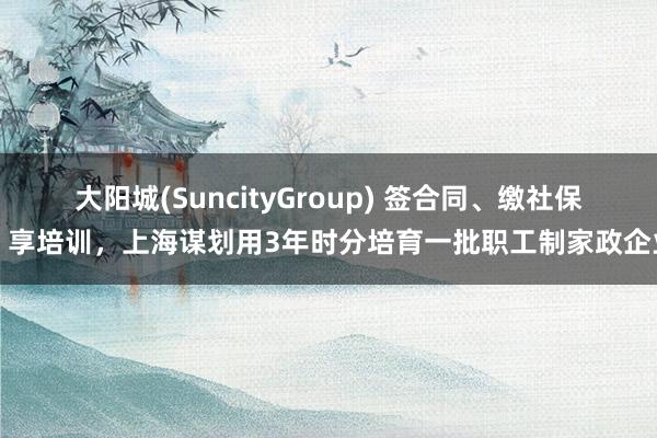 大阳城(SuncityGroup) 签合同、缴社保、享培训，上海谋划用3年时分培育一批职工制家政企业