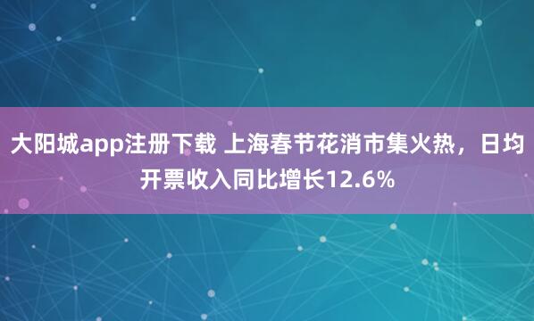 大阳城app注册下载 上海春节花消市集火热，日均开票收入同比增长12.6%